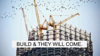 BUILD & THEY WILL COME.
 