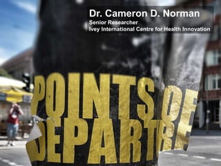 Dr. Cameron D. Norman
Senior Researcher
Ivey International Centre for Health Innovation
 