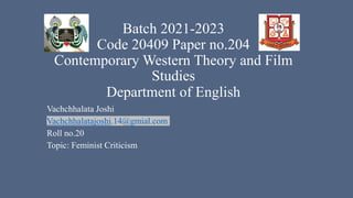Batch 2021-2023
Code 20409 Paper no.204
Contemporary Western Theory and Film
Studies
Department of English
Vachchhalata Joshi
Vachchhalatajoshi.14@gmial.com
Roll no.20
Topic: Feminist Criticism
 