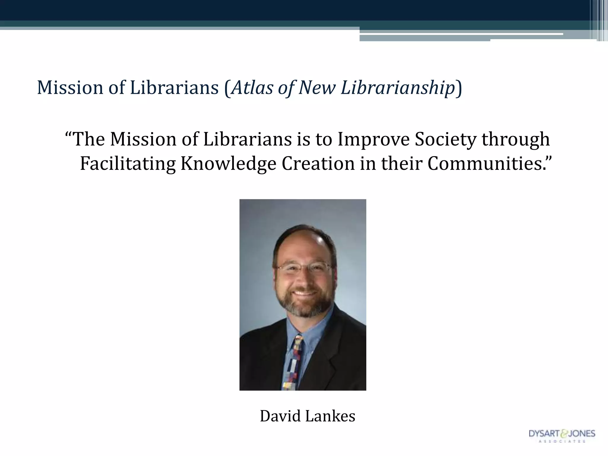 Mission of Librarians (Atlas of New Librarianship)
“The Mission of Librarians is to Improve Society through
Facilitating Knowledge Creation in their Communities.”
David Lankes
 