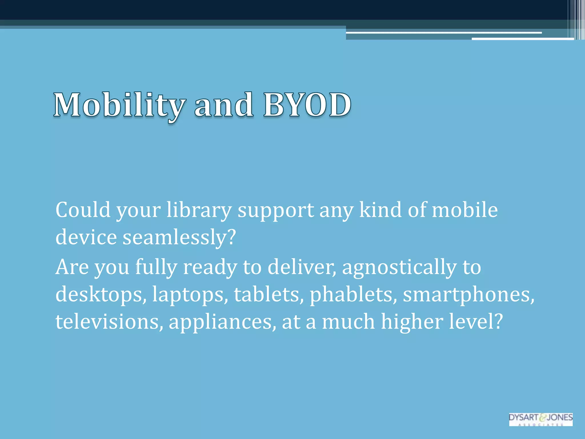 Could your library support any kind of mobile
device seamlessly?
Are you fully ready to deliver, agnostically to
desktops, laptops, tablets, phablets, smartphones,
televisions, appliances, at a much higher level?
 