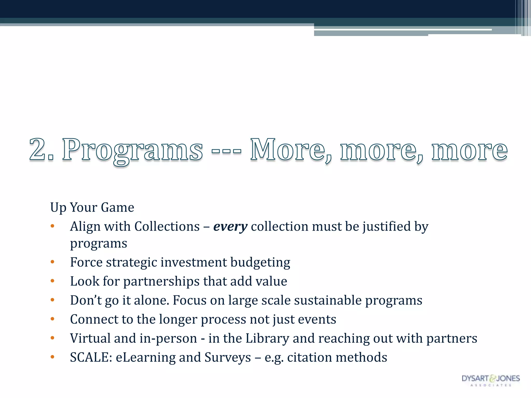 Up Your Game
• Align with Collections – every collection must be justified by
programs
• Force strategic investment budgeting
• Look for partnerships that add value
• Don’t go it alone. Focus on large scale sustainable programs
• Connect to the longer process not just events
• Virtual and in-person - in the Library and reaching out with partners
• SCALE: eLearning and Surveys – e.g. citation methods
 