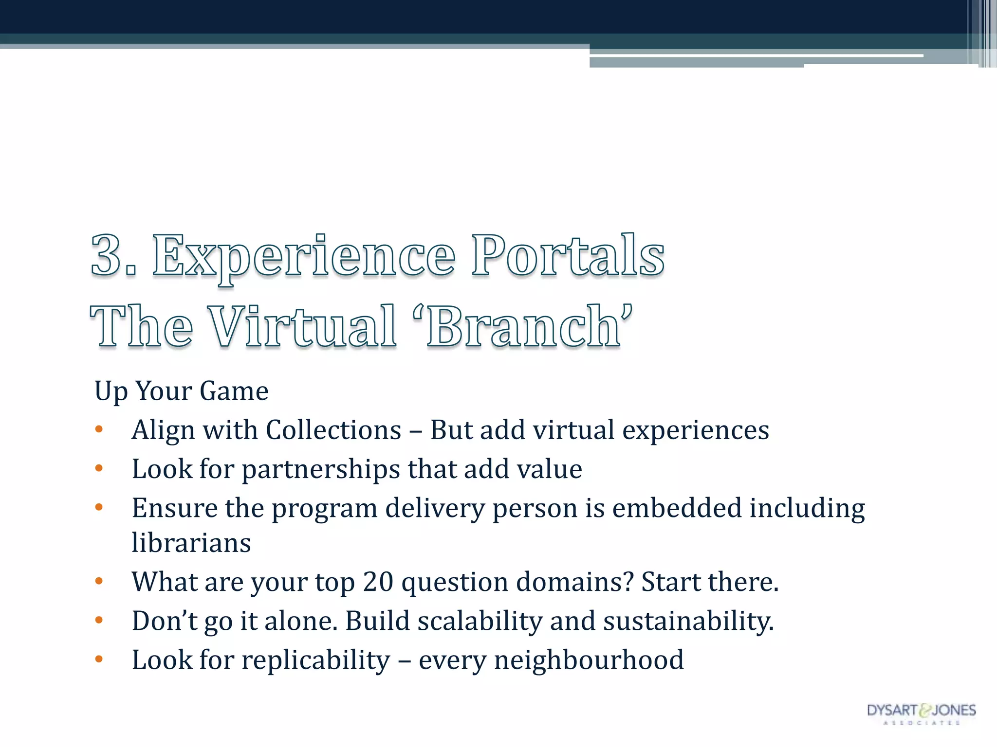 Up Your Game
• Align with Collections – But add virtual experiences
• Look for partnerships that add value
• Ensure the program delivery person is embedded including
librarians
• What are your top 20 question domains? Start there.
• Don’t go it alone. Build scalability and sustainability.
• Look for replicability – every neighbourhood
 