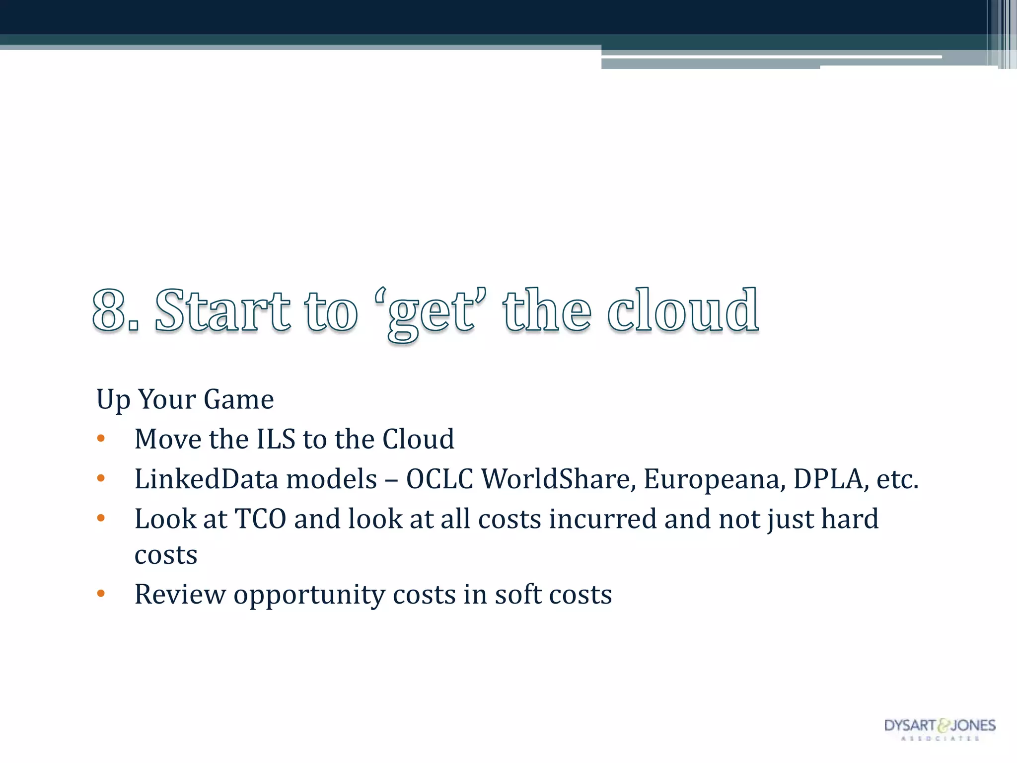 Up Your Game
• Move the ILS to the Cloud
• LinkedData models – OCLC WorldShare, Europeana, DPLA, etc.
• Look at TCO and look at all costs incurred and not just hard
costs
• Review opportunity costs in soft costs
 