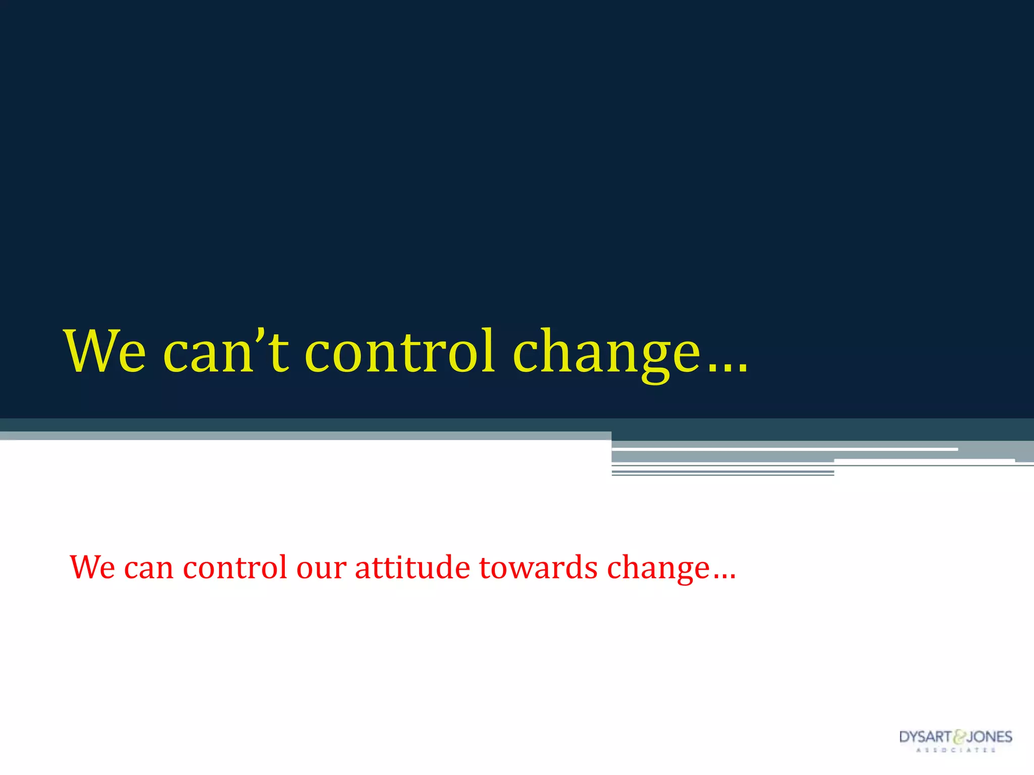 We can’t control change…
We can control our attitude towards change…
 