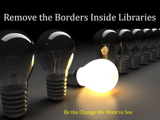 Remove the Borders Inside Libraries
Be the Change We Want to See
 