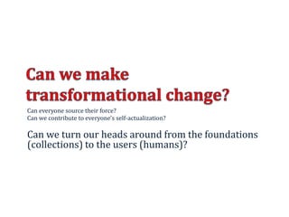 Can everyone source their force?
Can we contribute to everyone’s self-actualization?
Can we turn our heads around from the foundations
(collections) to the users (humans)?
15
 