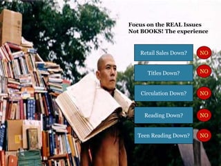 Retail Sales Down?
Teen Reading Down?
Titles Down?
Circulation Down?
Reading Down?
NO
NO
NO
NO
NO
Focus on the REAL Issues
Not BOOKS! The experience
 