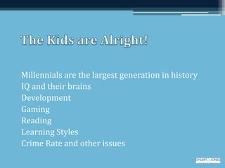 Millennials are the largest generation in history
IQ and their brains
Development
Gaming
Reading
Learning Styles
Crime Rate and other issues
 