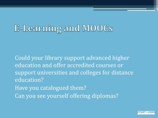 Could your library support advanced higher
education and offer accredited courses or
support universities and colleges for distance
education?
Have you catalogued them?
Can you see yourself offering diplomas?
 