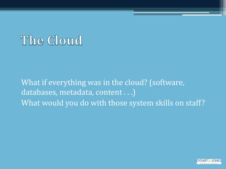 What if everything was in the cloud? (software,
databases, metadata, content . . .)
What would you do with those system skills on staff?
 