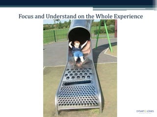 Focus and Understand on the Whole Experience
 