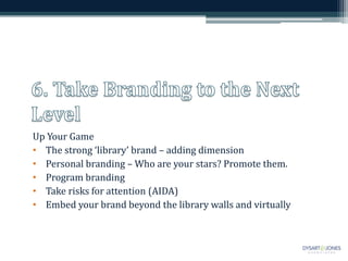 Up Your Game
• The strong ‘library’ brand – adding dimension
• Personal branding – Who are your stars? Promote them.
• Program branding
• Take risks for attention (AIDA)
• Embed your brand beyond the library walls and virtually
 