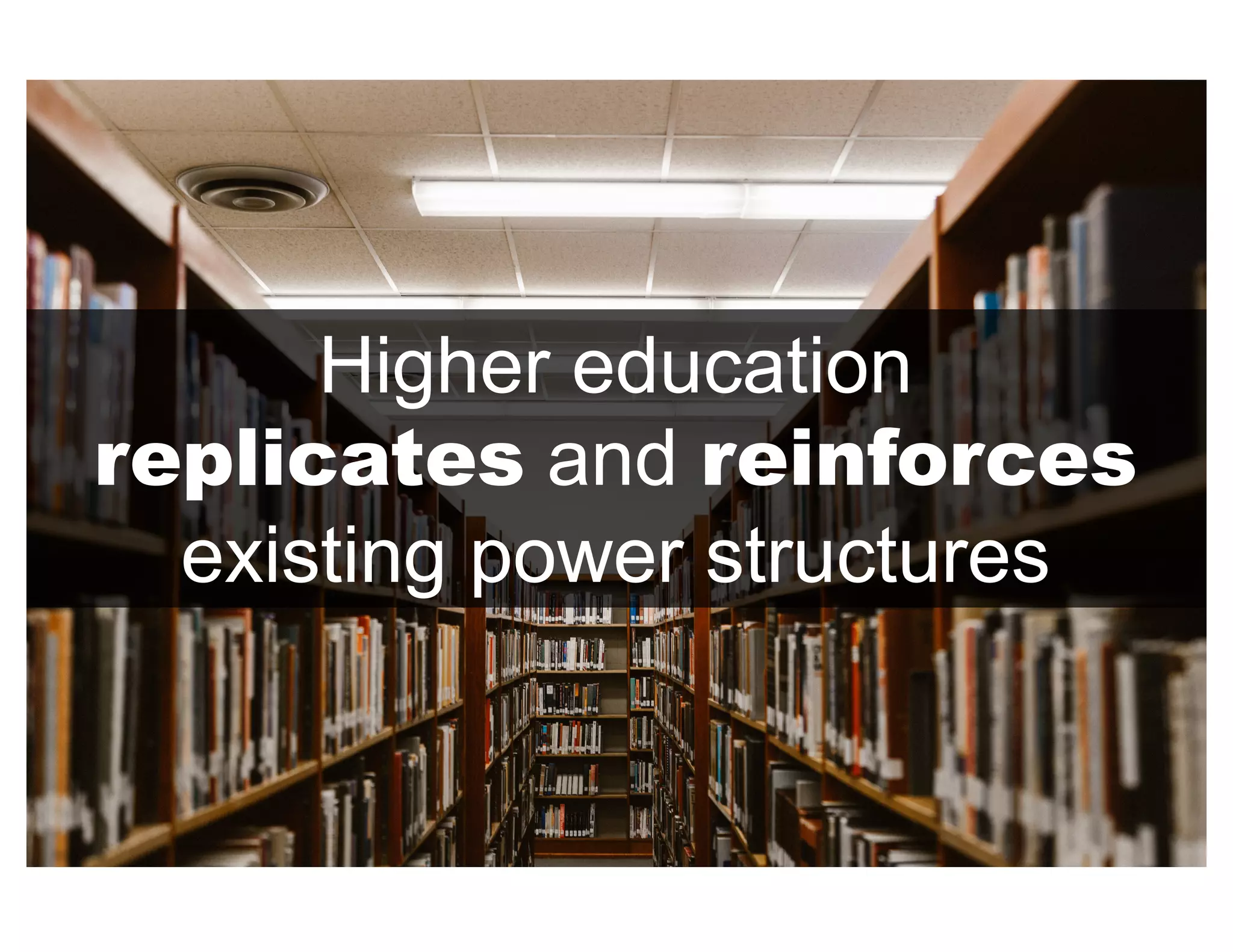 Higher education
replicates and reinforces
existing power structures
 
