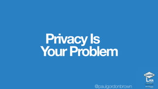 You assume

RESPONSIBILITY!
When it comes to privacy…
@paulgordonbrown
 
