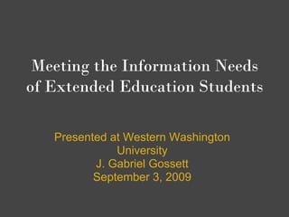 Meeting the Information Needs
of Extended Education Students

   Presented at Western Washington
              University
          J. Gabriel Gossett
          September 3, 2009
 