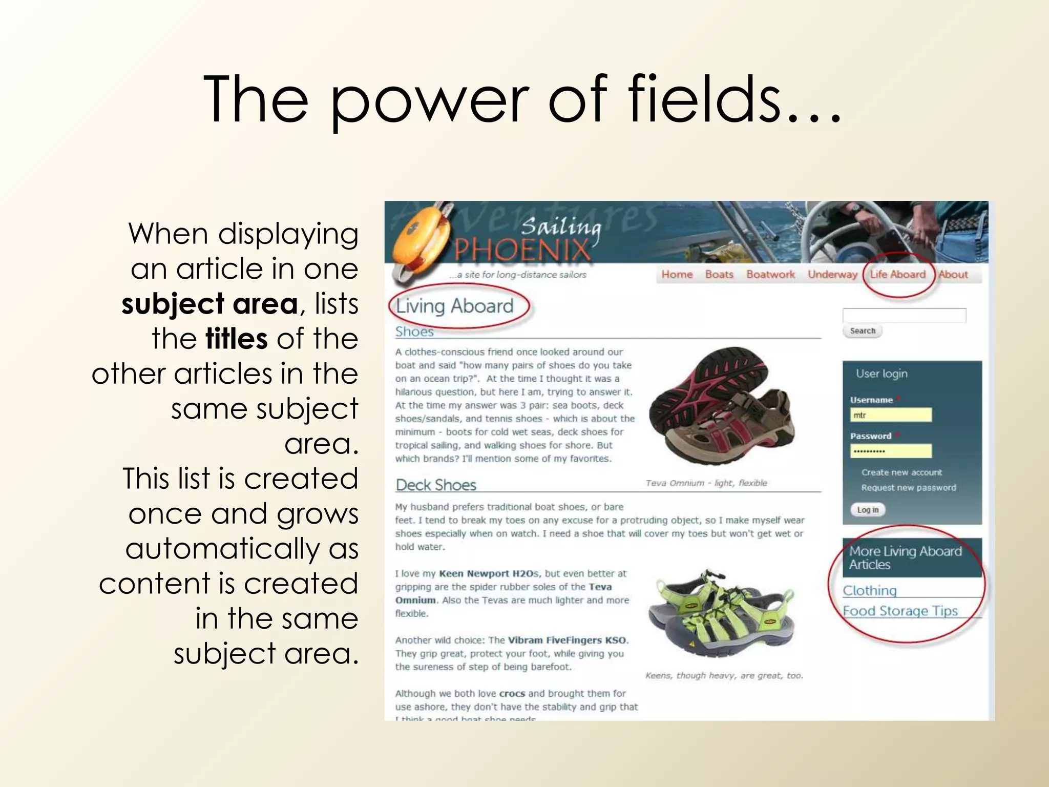 The power of fields…
  When displaying
   an article in one
  subject area, lists
    the titles of the
other articles in the
      same subject
                  area.
  This list is created
   once and grows
  automatically as
content is created
          in the same
      subject area.
 