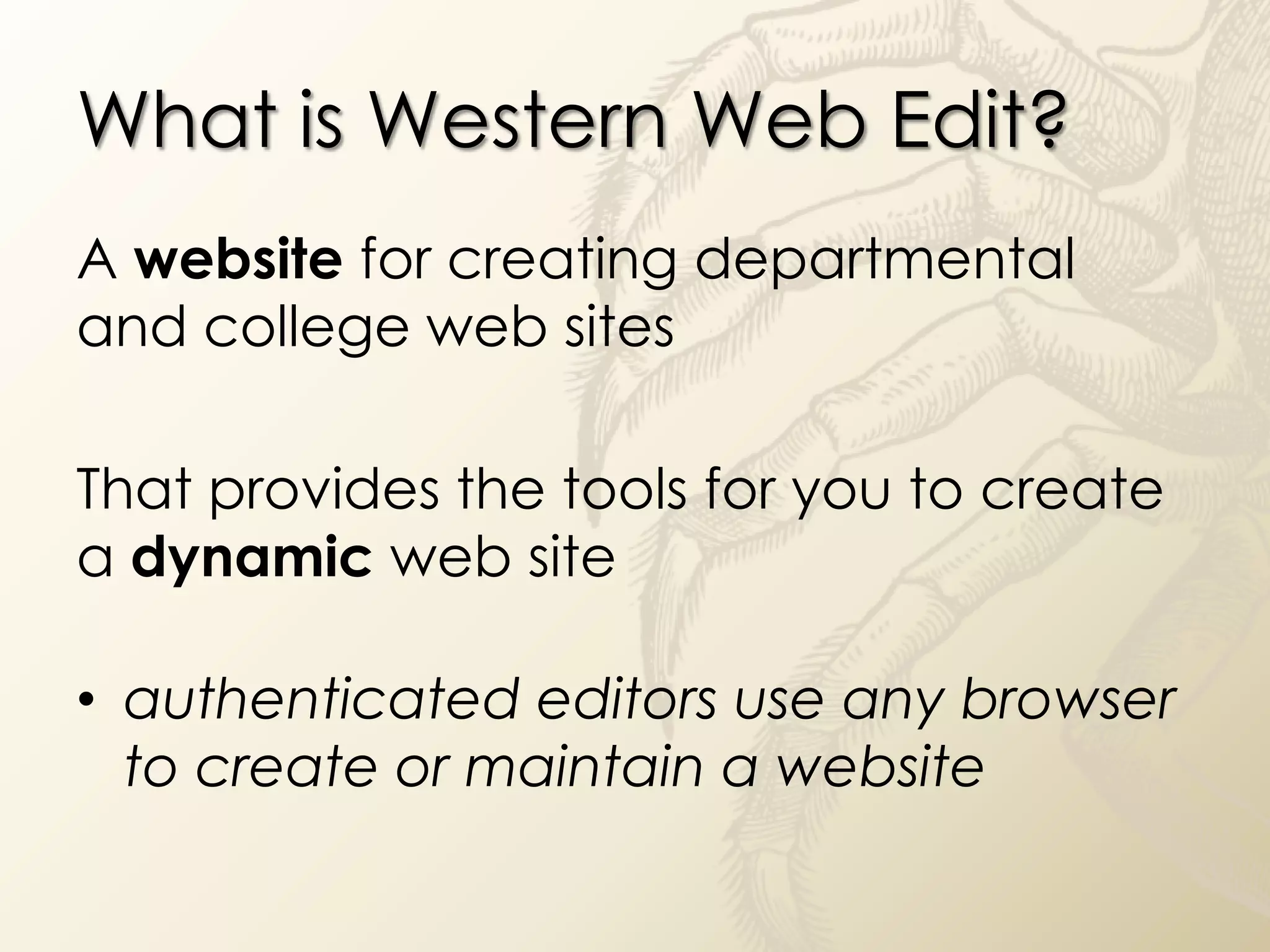 What is Western Web Edit?
A website for creating departmental
and college web sites

That provides the tools for you to create
a dynamic web site

• authenticated editors use any browser
  to create or maintain a website
 