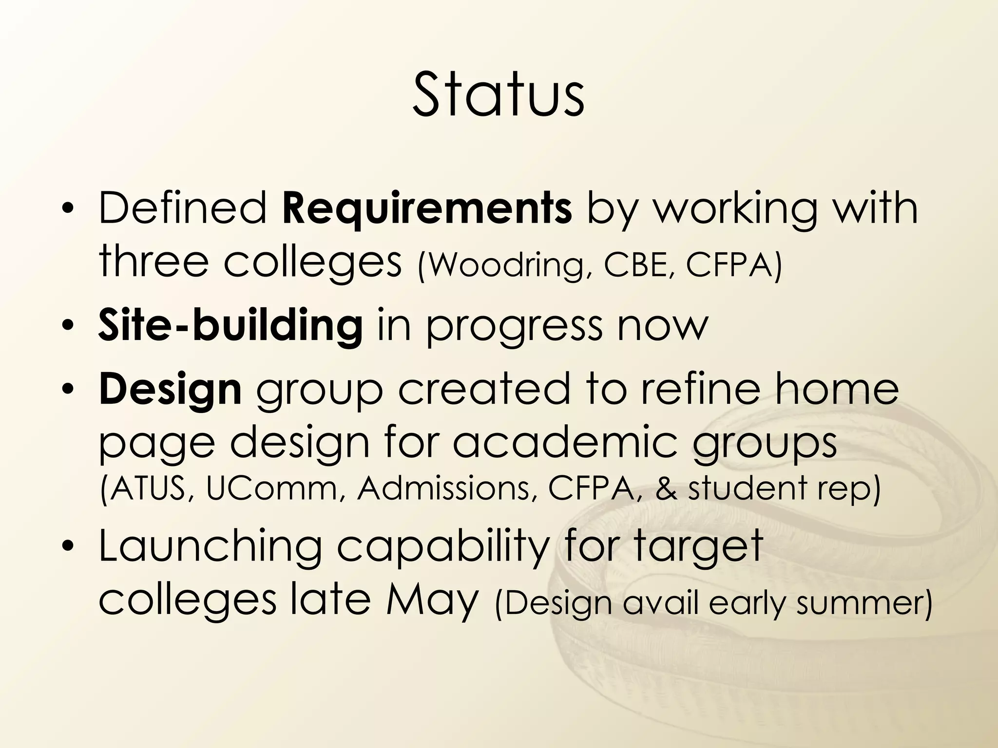 Status
• Defined Requirements by working with
  three colleges (Woodring, CBE, CFPA)
• Site-building in progress now
• Design group created to refine home
  page design for academic groups
  (ATUS, UComm, Admissions, CFPA, & student rep)
• Launching capability for target
  colleges late May (Design avail early summer)
 