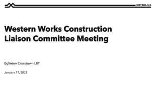 January 17, 2023
Eglinton Crosstown LRT
Western Works Construction
Liaison Committee Meeting
 