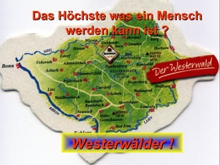 Das Höchste was ein Mensch werden kann ist ? Westerwälder ! 