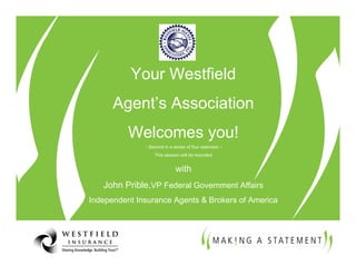 Your Westfield
      Agent’s Association
          Welcomes you!
              - Second in a series of four webinars –
                  This session will be recorded


                             with
   John Prible,VP Federal Government Affairs
Independent Insurance Agents & Brokers of America
 