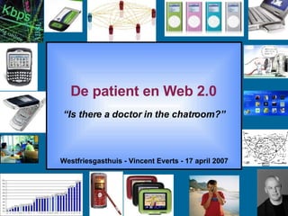 De patient en Web 2.0 Westfriesgasthuis - Vincent Everts - 17 april 2007 “ Is there a doctor in the chatroom?” 