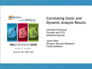 Correlating Static and Dynamic Analysis Results  Jeremiah GrossmanFounder and CTOWhiteHat Security Jacob WestDirector, Security ResearchFortify Software Session ID: AND-302 