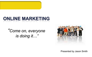 Online Marketing“Come on, everyone is doing it…” Presented by Jason Smith 