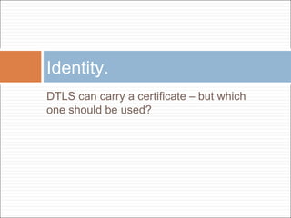 Identity.
DTLS can carry a certificate – but which
one should be used?

 