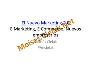 El	
  Nuevo	
  Marke-ng	
  2.0	
  
E	
  Marke-ng,	
  E	
  Commerce,	
  Nuevos	
  
empresarios	
  
Moisés	
  Cielak	
  
@mcielak	
  
 
