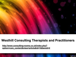 Westhill Consulting Therapists and PractitionersWesthill Consulting Therapists and Practitioners
http://www.consulting-rooms.co.uk/index.php?http://www.consulting-rooms.co.uk/index.php?
option=com_content&view=article&id=1&Itemid=2option=com_content&view=article&id=1&Itemid=2
 