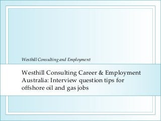 Westhill Consulting Career & Employment
Australia: Interview question tips for
offshore oil and gas jobs
Westhill Consulting and Employment
 