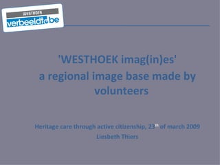 'WESTHOEK imag(in)es' a regional image base made by volunteers Heritage care through active citizenship, 23 th  of march 2009 Liesbeth Thiers 