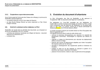 PLAN LOCAL D'URBANISME DE LA COMMUNE DE WESTHOFFEN
Rapport de présentation                                                                                                                      INTRODUCTION




2.5.3.       Coopérations supra-intercommunales                              3. Evolution du document d'urbanisme
Via la Communauté de Communes des Coteaux de la Mossig, la commune de
Westhoffen participe également                                               Le Plan d’Occupation des Sols de Westhoffen a été approuvé le
                                                                             15 septembre 1986. Ce document a fait l'objet de 5 modifications.
– au syndicat mixte pour le SCoT de la région de Saverne ;
– au pays Bruche Mossig Piémont qui porte notamment un Plan Climat           Par délibération du 3 mai 1993 complétée par une délibération du
   Energie Territorial.                                                      5 juillet 1993, le conseil municipal avait engagé une révision du POS. Le Plan
                                                                             Local d'Urbanisme avait été approuvé par délibération du 30 octobre 2006,
                                                                             mais il a été, suite à un recours, annulé par le tribunal administratif de
2.6.         CONTEXTE JURIDIQUE SUPRA COMMUNAL DU PLU
                                                                             Strasbourg le _____ et le POS est redevenu effectif.
Westhoffen est inscrite dans le périmètre des documents, qui s'imposent en
                                                                             Le conseil municipal a prescrit une nouvelle révision du Plan d'Occupation des
termes de compatibilité à son PLU, suivants :
                                                                             Sols le 5 septembre 2011.
– le Schéma de Cohérence Territoriale de la Région de Saverne – document     Les objectifs poursuivis dans le cadre de cette révision sont :
   approuvé le 20 décembre 2011 ;
                                                                             – renforcer la dynamique démographique pour répondre à la capacité des
– le SDAGE Rhin.                                                                équipements communaux, l'accompagner et répondre aux besoins en
                                                                                habitat ;
                                                                             – organiser un réseau de cheminements pour sécuriser les déplacements
                                                                                piétons à travers le village ;
                                                                             – prescrire des normes de stationnement adaptées pour limiter l'occupation
                                                                                des espaces publics par les véhicules ;
                                                                             – permettre le développement des équipements sportifs et l'extension du
                                                                                cimetière ;
                                                                             – protéger le cadre de vie des habitants en assurant la gestion et la
                                                                                prévention des risques, notamment d'inondation ;
                                                                             – préserver l'environnement, mettre en valeur le patrimoine et les paysages.




12/107                                                                                                                                     OTE INGÉNIERIE
02/05/2012
 