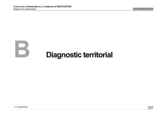 PLAN LOCAL D'URBANISME DE LA COMMUNE DE WESTHOFFEN
Rapport de présentation                              DIAGNOSTIC TERRITORIAL




B                           Diagnostic territorial




OTE INGÉNIERIE                                                       15/107
                                                                    02/05/2012
 