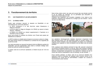 PLAN LOCAL D'URBANISME DE LA COMMUNE DE WESTHOFFEN
Rapport de présentation                                                                                                                     DIAGNOSTIC TERRITORIAL




3. Fonctionnement du territoire                                                     Dans le tissu urbain ancien, les voies sont souvent des rues étroites (comme
                                                                                    la rue de l’Eglise par exemple), qui ne permettent pas d'accueillir un
                                                                                    stationnement automobile sur voie.
3.1.     LES TRANSPORTS ET LES DEPLACEMENTS                                         Certaines rues supportent une circulation inadaptée à leur statut et leur
                                                                                    traitement, entraînant des nuisances et un danger pour les riverains : c'est le
                                                                                    cas de la rue Albert Minck.
3.1.1.   Le réseau routier

Quatre axes principaux assurent la desserte de Westhoffen et son
raccordement aux communes alentours :
– la RD75 correspond à un axe Nord-Sud reliant Wasselonne à
   Balbronn/Traenheim ;
– la RD142 rejoint le village de Wangen et la RD422 qui assure la liaison
   Saverne – Molsheim ;
– la RD625 et la RD220 qui mènent respectivement à Traenheim et à
   Kirchheim à l'Est du village.
Aucun axe primaire ne propose une direction vers l'Ouest sans passer par
Wasselonne ou Balbronn.

La RD75 constitue la véritable épine dorsale de la structure urbaine du village.    Les opérations d'aménagements réalisées récemment s'organisent d'une
Son tracé sinueux aboutit rue Westerend où confluent les flux supportés par         façon générale autour d'un axe secondaire reliant le nouveau quartier à la
les RD142 et 220.                                                                   structure urbaine existante. Ces voies possèdent une largeur et un traitement
                                                                                    suffisante pour supporter un trafic de desserte voire de liaison avec les autres
Les voies secondaires qui assurent les liaisons entre les différents quartiers de   quartiers.
Westhoffen, sont bien représentées. Elles créent un véritable maillage viaire
évitant les points de conflits de circulation.                                      Enfin, quelques voies tertiaires ponctuent le tissu bâti, assurant uniquement
                                                                                    une fonction de desserte locale en cul-de-sac. Mise à part quelques impasses
Le réseau viaire de la commune représente un linéaire de plus de 12 km de           dans le centre ancien qui sont le fruit de densifications successives, ces axes
voiries.                                                                            tertiaires correspondent principalement aux extensions urbaines de part et
                                                                                    d'autre des chemins d'exploitations (rues du Buhlweg, rue des Gloriette,…).

                                                                                    D'une manière générale, le réseau viaire de la commune bénéficie d'un
                                                                                    traitement routier (à l'exception de quelques petits tronçons comme la rue
                                                                                    Westerend) qui n'incite pas les automobilistes à adapter leur conduite à
                                                                                    l'environnement urbain traversé.



OTE INGÉNIERIE                                                                                                                                                25/107
                                                                                                                                                             02/05/2012
 