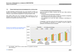 PLAN LOCAL D'URBANISME DE LA COMMUNE DE WESTHOFFEN
Rapport de présentation                                                                                                                        DIAGNOSTIC SOCIO-ECONOMIQUE




1.3.      CARACTERISTIQUES SOCIO-ECONOMIQUES DE LA POPULATION
                                                                                               a) LES CATEGORIES SOCIO-PROFESSIONNELLES
                                                                  1
En 2008, Westhoffen compte 834 actifs, soit un taux d'activité de 78,9%. Les
                                                                                               Selon les données de l'INSEE, l'évolution des CSP entre 1999 et 2008 se
étudiants et les retraités ou préretraités représentent quant à eux 15,5% des
                                                                                               caractérise par
15-64 ans. Le taux d'activité a progressé de 1,6 point par rapport à 1999.
                                                                                               – une forte diminution des agriculteurs exploitants ;
Entre 1999 et 2008, alors que la population totale progresse de 1,2%, la                       – une baisse de la part des ouvriers, à l'instar des évolutions enregistrées
population active évolue de 3,2%, en partie du fait d'une progression plus                        dans l'ensemble de la communauté de communes ;
soutenue de la population active féminine (+3,8%).                                             – une progression de la part des cadres, professions intermédiaires et
                                                                                                  employés ;

                                                                                               A Westhoffen, la part des ouvriers est moins importante que dans l'ensemble
                                                                                               de la communauté de communes et a contrario, la part de cadres et
                                                                                               professions intermédiaires est plus importante.


                                                       50,00%
Evolution de la répartition de la population active                                   Westhoffen            CC Coteaux de la Mossig
en fonction des CSP (données INSEE 2008)                                             1999         2008          1999          2008
                                                       40,00%


                                                       30,00%


                                                       20,00%


                                                       10,00%


                                                        0,00%
                                                                      Agriculteurs         Artisans,           Cadres,          Professions    Employés      Ouvriers
                                                                      exploitants        commerçants,        professions      intermédiaires
                                                                                       chefs d'entreprise   intellectuelles
                                                                                                             supérieures

1
       Taux d'activité : rapport entre le nombre d'actifs et la population communale
       entre 15 et 64 ans.

OTE INGÉNIERIE                                                                                                                                                          39/107
                                                                                                                                                                    02/05/2012
 