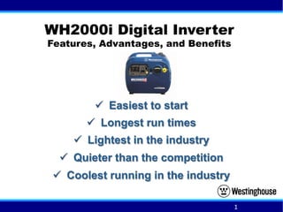 ü  Easiest to start
ü  Longest run times
ü  Lightest in the industry
ü  Quieter than the competition
ü  Coolest running in the industry
WH2000i Digital Inverter
Features, Advantages, and Benefits
1	
  
 