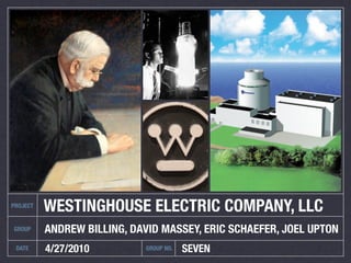 PROJECT
          WESTINGHOUSE ELECTRIC COMPANY, LLC
GROUP     ANDREW BILLING, DAVID MASSEY, ERIC SCHAEFER, JOEL UPTON
 DATE     4/27/2010         GROUP NO.   SEVEN
 