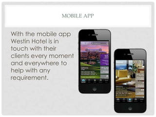 MOBILE APP
With the mobile app
Westin Hotel is in
touch with their
clients every moment
and everywhere to
help with any
requirement.