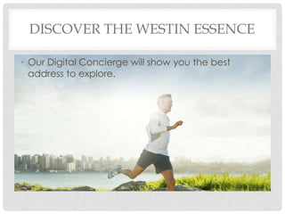 DISCOVER THE WESTIN ESSENCE
• Our Digital Concierge will show you the best
address to explore.