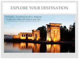 EXPLORE YOUR DESTINATION
At Westin,
everything we do is
designed
to help you make
the most of your stay.
Now we even help you find great,
local places near your hotel.