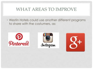 WHAT AREAS TO IMPROVE
• Westin Hotels could use another different programs
to share with the costumers, as:
