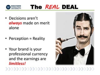 The REAL DEAL
• Decisions aren’t
always made on merit
alone
• Perception = Reality
• Your brand is your
professional currency
and the earnings are
limitless!
 