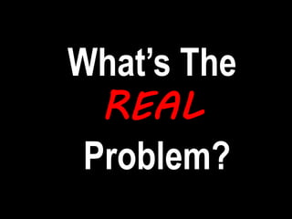 What’s The
REAL
Problem?
 