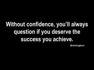 Without confidence, you’ll always
question if you deserve the
success you achieve.
@IshaCogborn
 