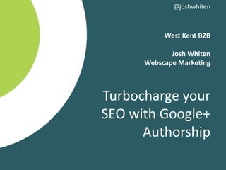 West Kent B2B
Josh Whiten
Webscape Marketing
Turbocharge your
SEO with Google+
Authorship
@joshwhiten
 