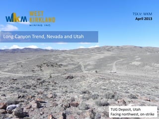 TSX.V: WKM
April 2013
Long Canyon Trend, Nevada and Utah
TUG Deposit, Utah
Facing northwest, on-strike
 