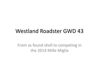 Westland Roadster GWD 43
From as found shell to competing in
the 2014 Mille Miglia
 